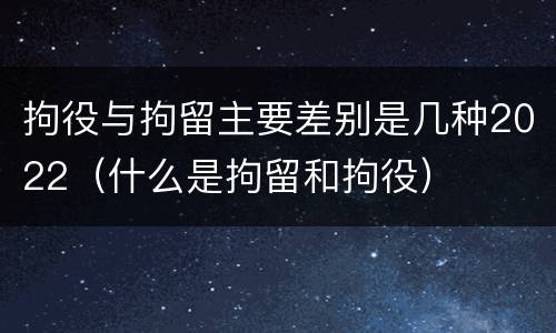拘役与拘留主要差别是几种2022（什么是拘留和拘役）