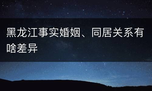 黑龙江事实婚姻、同居关系有啥差异