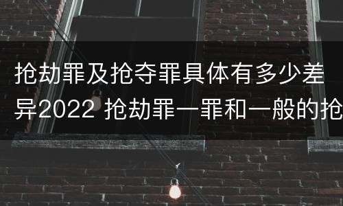 抢劫罪及抢夺罪具体有多少差异2022 抢劫罪一罪和一般的抢劫罪