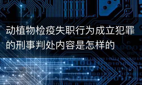 动植物检疫失职行为成立犯罪的刑事判处内容是怎样的