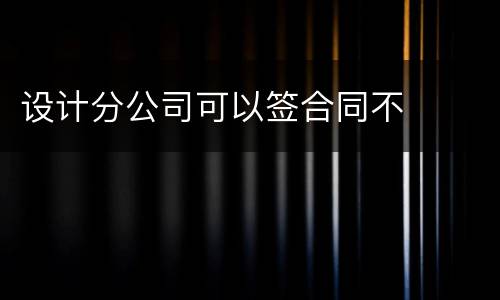 设计分公司可以签合同不