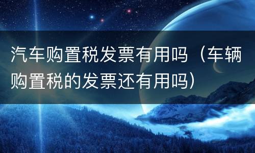 汽车购置税发票有用吗（车辆购置税的发票还有用吗）