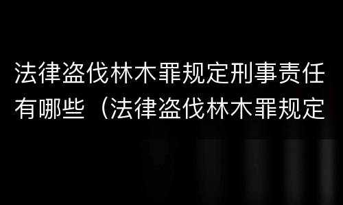 法律盗伐林木罪规定刑事责任有哪些（法律盗伐林木罪规定刑事责任有哪些）