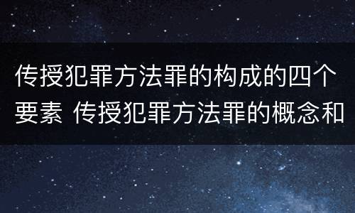 传授犯罪方法罪的构成的四个要素 传授犯罪方法罪的概念和特征是什么