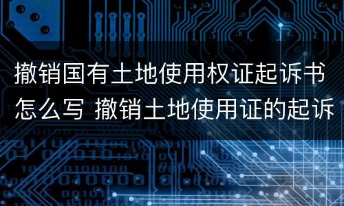 撤销国有土地使用权证起诉书怎么写 撤销土地使用证的起诉状