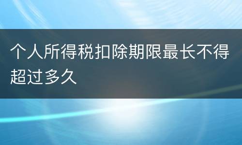 个人所得税扣除期限最长不得超过多久