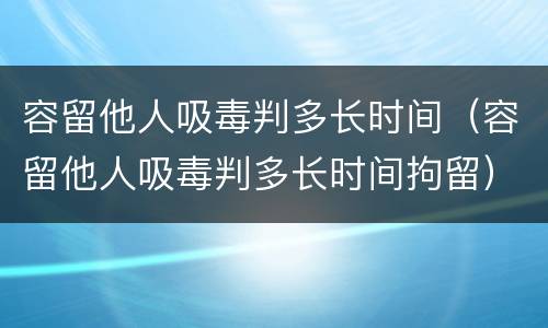 容留他人吸毒判多长时间（容留他人吸毒判多长时间拘留）