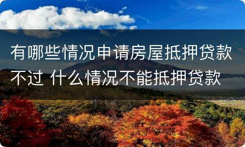 有哪些情况申请房屋抵押贷款不过 什么情况不能抵押贷款