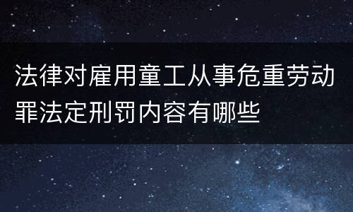 法律对雇用童工从事危重劳动罪法定刑罚内容有哪些