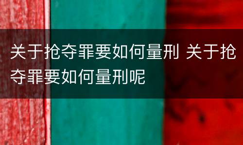 关于抢夺罪要如何量刑 关于抢夺罪要如何量刑呢