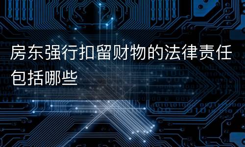 房东强行扣留财物的法律责任包括哪些