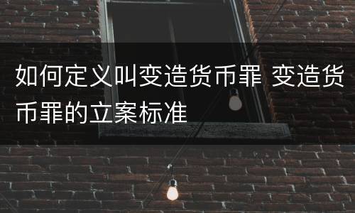 如何定义叫变造货币罪 变造货币罪的立案标准