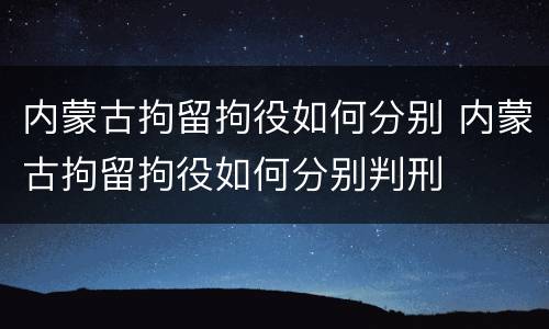 内蒙古拘留拘役如何分别 内蒙古拘留拘役如何分别判刑