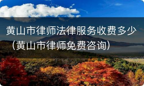 黄山市律师法律服务收费多少（黄山市律师免费咨询）