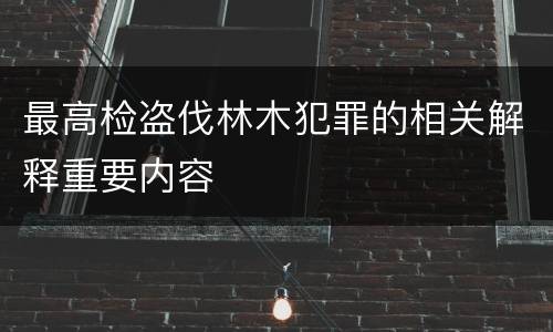 最高检盗伐林木犯罪的相关解释重要内容