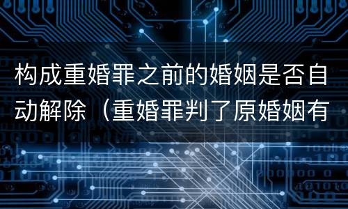 构成重婚罪之前的婚姻是否自动解除（重婚罪判了原婚姻有效该怎么解决）
