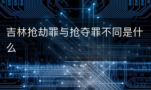 吉林抢劫罪与抢夺罪不同是什么