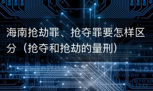 海南抢劫罪、抢夺罪要怎样区分（抢夺和抢劫的量刑）