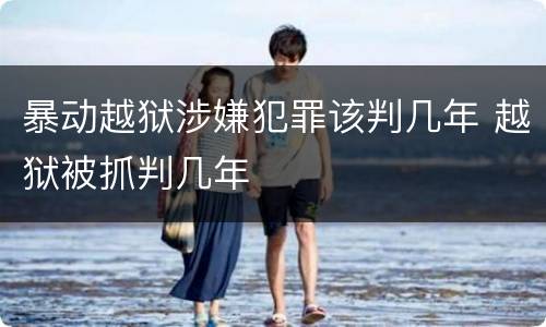 暴动越狱涉嫌犯罪该判几年 越狱被抓判几年