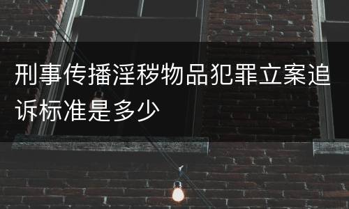 刑事传播淫秽物品犯罪立案追诉标准是多少