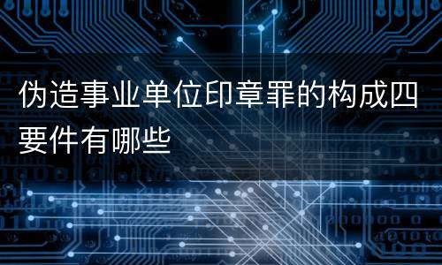 伪造事业单位印章罪的构成四要件有哪些