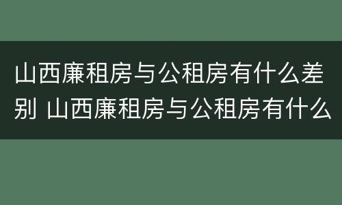 山西廉租房与公租房有什么差别 山西廉租房与公租房有什么差别嘛