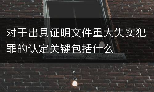 对于出具证明文件重大失实犯罪的认定关键包括什么