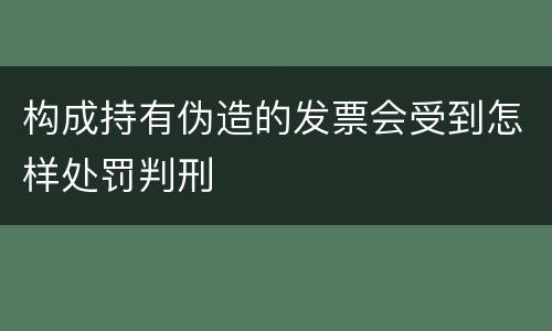 构成持有伪造的发票会受到怎样处罚判刑