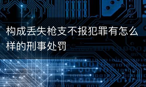 构成丢失枪支不报犯罪有怎么样的刑事处罚