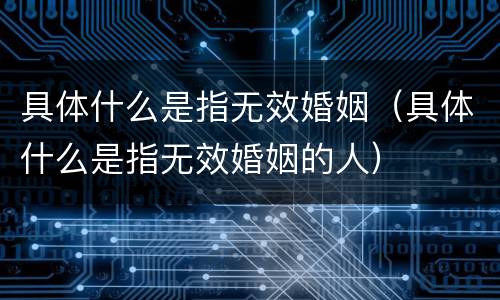 具体什么是指无效婚姻（具体什么是指无效婚姻的人）