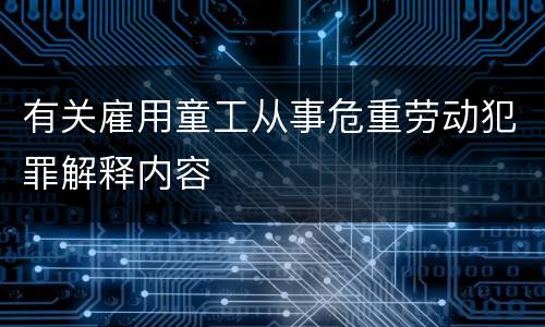 有关雇用童工从事危重劳动犯罪解释内容