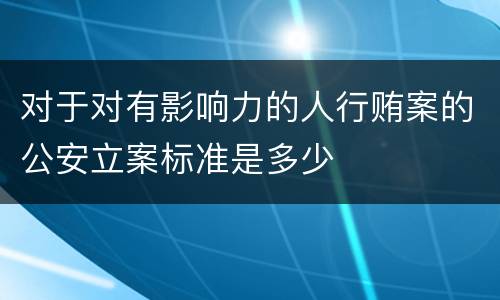 对于对有影响力的人行贿案的公安立案标准是多少