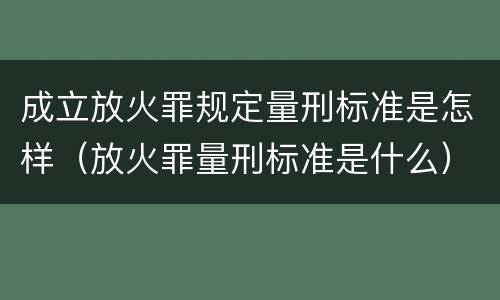 成立放火罪规定量刑标准是怎样（放火罪量刑标准是什么）