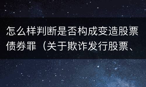 怎么样判断是否构成变造股票债券罪（关于欺诈发行股票、债券的犯罪构成）
