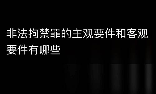 非法拘禁罪的主观要件和客观要件有哪些