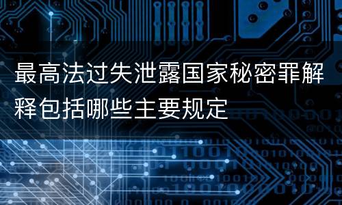 最高法过失泄露国家秘密罪解释包括哪些主要规定