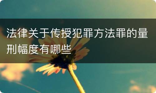 法律关于传授犯罪方法罪的量刑幅度有哪些