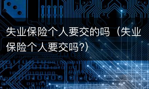 失业保险个人要交的吗（失业保险个人要交吗?）