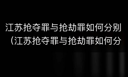 江苏抢夺罪与抢劫罪如何分别（江苏抢夺罪与抢劫罪如何分别判刑）