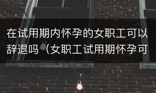 在试用期内怀孕的女职工可以辞退吗（女职工试用期怀孕可不可以辞退）