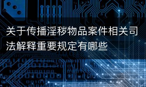 关于传播淫秽物品案件相关司法解释重要规定有哪些