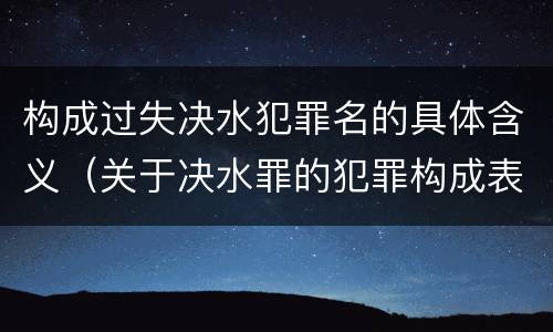 构成过失决水犯罪名的具体含义（关于决水罪的犯罪构成表述错误的有）