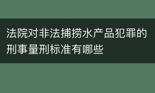 法院对非法捕捞水产品犯罪的刑事量刑标准有哪些