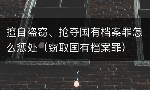 擅自盗窃、抢夺国有档案罪怎么惩处（窃取国有档案罪）