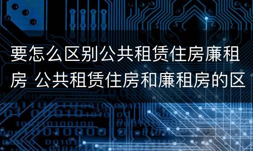 要怎么区别公共租赁住房廉租房 公共租赁住房和廉租房的区别