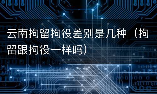 云南拘留拘役差别是几种（拘留跟拘役一样吗）