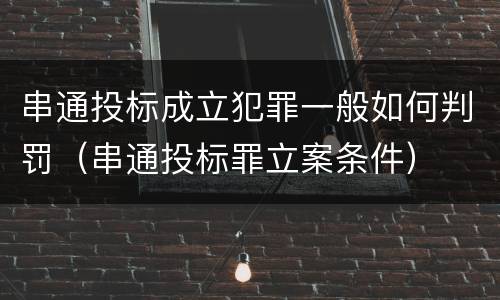 串通投标成立犯罪一般如何判罚（串通投标罪立案条件）