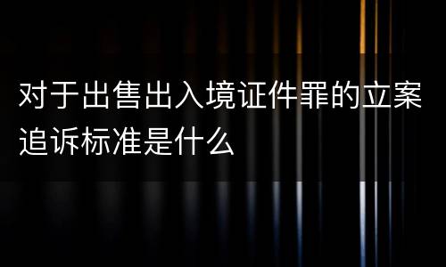 对于出售出入境证件罪的立案追诉标准是什么