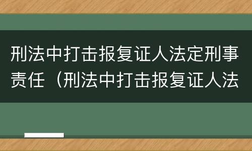 刑法中打击报复证人法定刑事责任（刑法中打击报复证人法定刑事责任吗）
