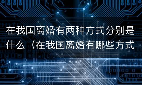 在我国离婚有两种方式分别是什么（在我国离婚有哪些方式）